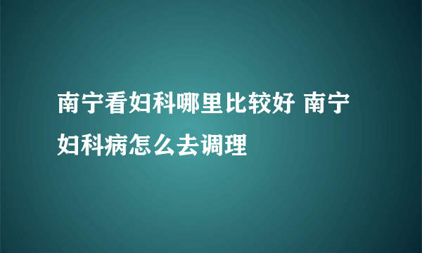 南宁看妇科哪里比较好 南宁妇科病怎么去调理