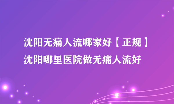 沈阳无痛人流哪家好【正规】沈阳哪里医院做无痛人流好