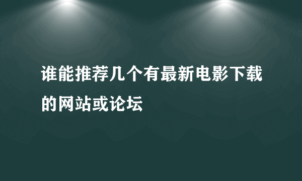 谁能推荐几个有最新电影下载的网站或论坛