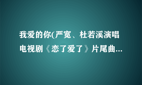 我爱的你(严宽、杜若溪演唱电视剧《恋了爱了》片尾曲)详细资料大全