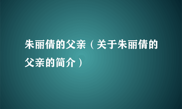 朱丽倩的父亲（关于朱丽倩的父亲的简介）