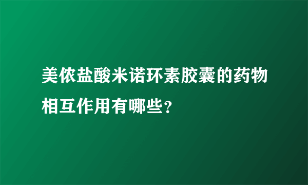 美侬盐酸米诺环素胶囊的药物相互作用有哪些？