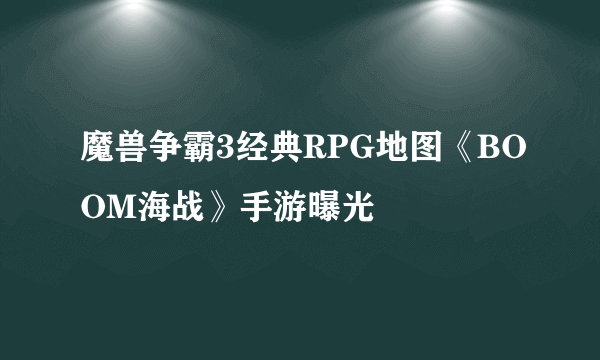 魔兽争霸3经典RPG地图《BOOM海战》手游曝光