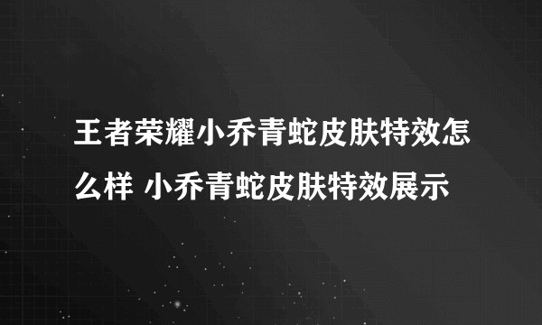 王者荣耀小乔青蛇皮肤特效怎么样 小乔青蛇皮肤特效展示