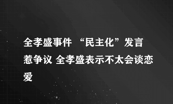 全孝盛事件 “民主化”发言惹争议 全孝盛表示不太会谈恋爱