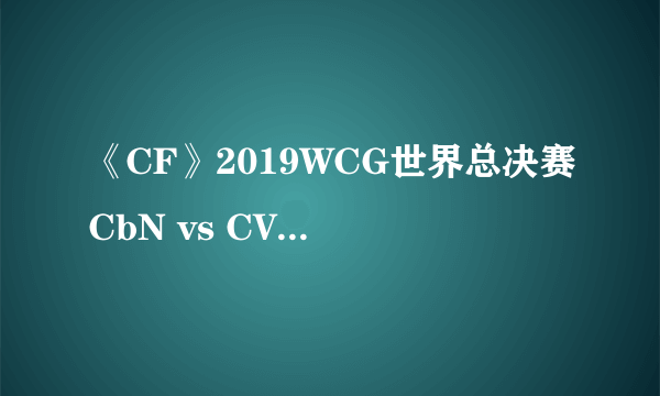 《CF》2019WCG世界总决赛CbN vs CV比赛视频