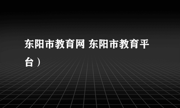 东阳市教育网 东阳市教育平台）