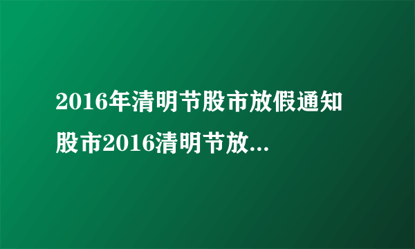 2016年清明节股市放假通知 股市2016清明节放假安排时间表