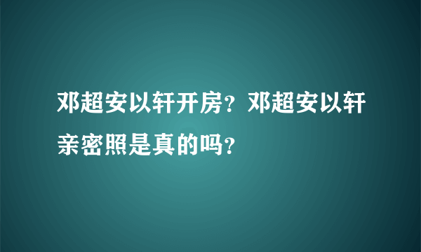 邓超安以轩开房？邓超安以轩亲密照是真的吗？