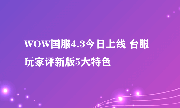 WOW国服4.3今日上线 台服玩家评新版5大特色