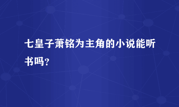 七皇子萧铭为主角的小说能听书吗？