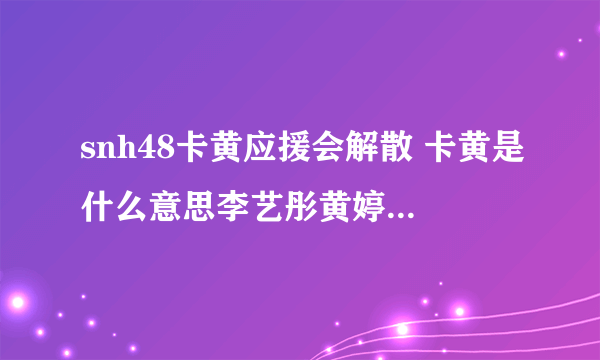 snh48卡黄应援会解散 卡黄是什么意思李艺彤黄婷婷和好了吗