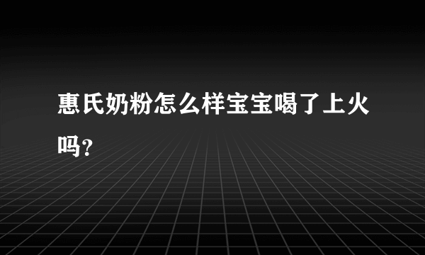 惠氏奶粉怎么样宝宝喝了上火吗？