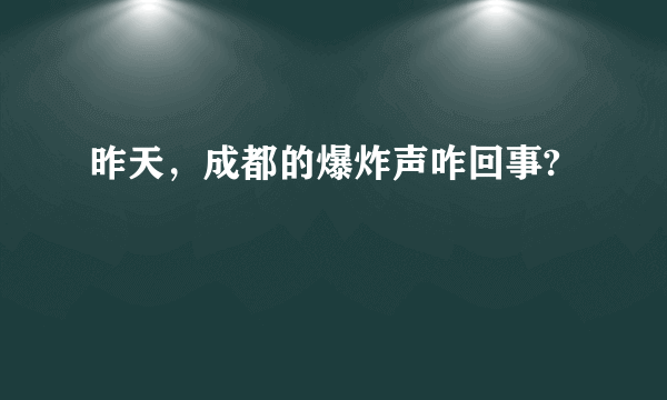 昨天，成都的爆炸声咋回事?