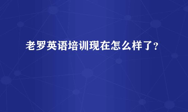 老罗英语培训现在怎么样了？