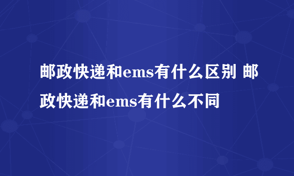 邮政快递和ems有什么区别 邮政快递和ems有什么不同