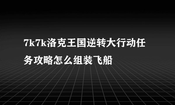 7k7k洛克王国逆转大行动任务攻略怎么组装飞船