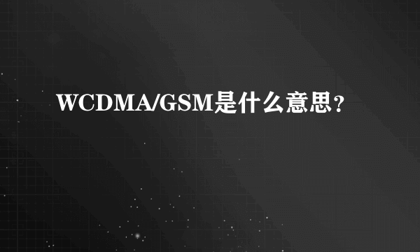 WCDMA/GSM是什么意思？