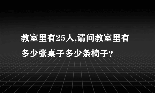 教室里有25人,请问教室里有多少张桌子多少条椅子？