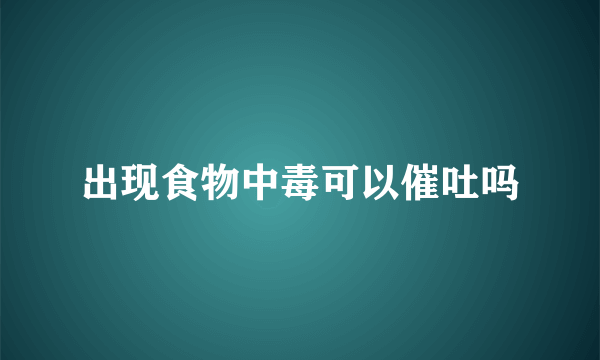 出现食物中毒可以催吐吗