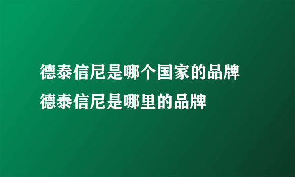 德泰信尼是哪个国家的品牌 德泰信尼是哪里的品牌