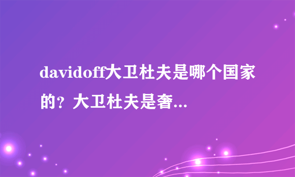 davidoff大卫杜夫是哪个国家的？大卫杜夫是奢侈品吗？