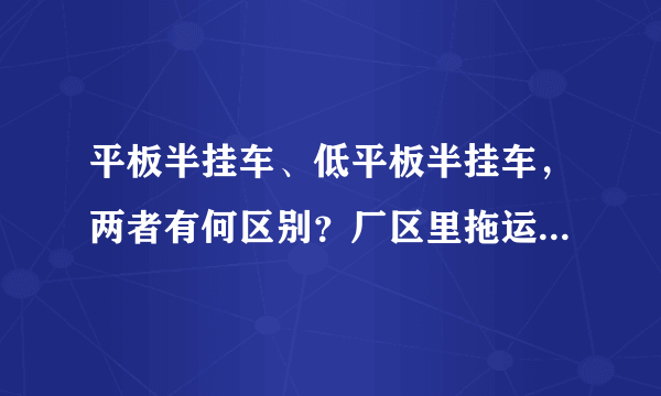 平板半挂车、低平板半挂车，两者有何区别？厂区里拖运钢板等材料的，用什么车？