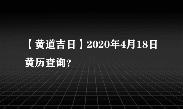 【黄道吉日】2020年4月18日黄历查询？