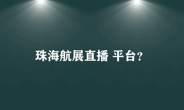 珠海航展直播 平台？