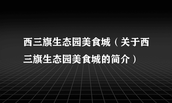 西三旗生态园美食城（关于西三旗生态园美食城的简介）