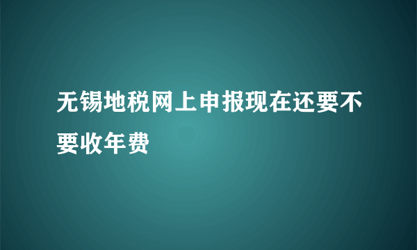 无锡地税网上申报现在还要不要收年费