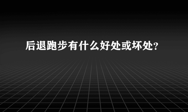 后退跑步有什么好处或坏处？