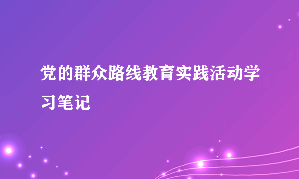 党的群众路线教育实践活动学习笔记