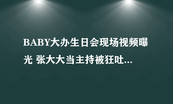 BABY大办生日会现场视频曝光 张大大当主持被狂吐槽_飞外网