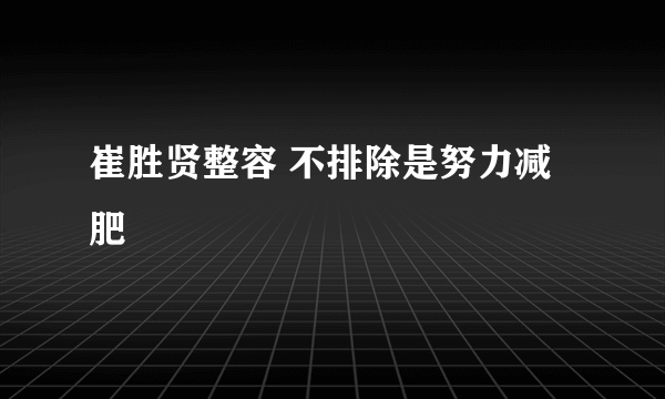 崔胜贤整容 不排除是努力减肥