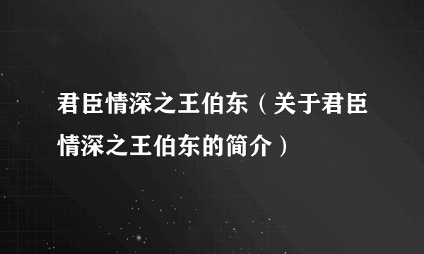 君臣情深之王伯东（关于君臣情深之王伯东的简介）