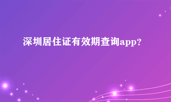 深圳居住证有效期查询app？