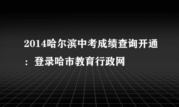 2014哈尔滨中考成绩查询开通：登录哈市教育行政网