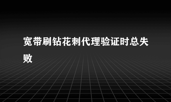 宽带刷钻花刺代理验证时总失败