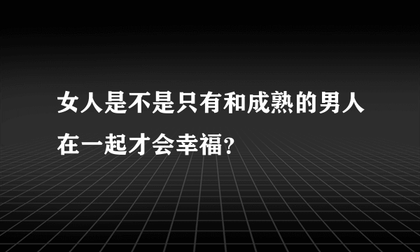 女人是不是只有和成熟的男人在一起才会幸福？