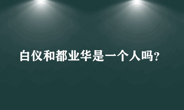 白仪和都业华是一个人吗？