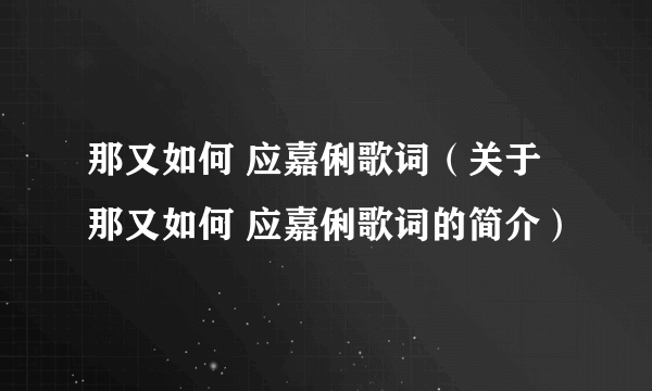 那又如何 应嘉俐歌词（关于那又如何 应嘉俐歌词的简介）