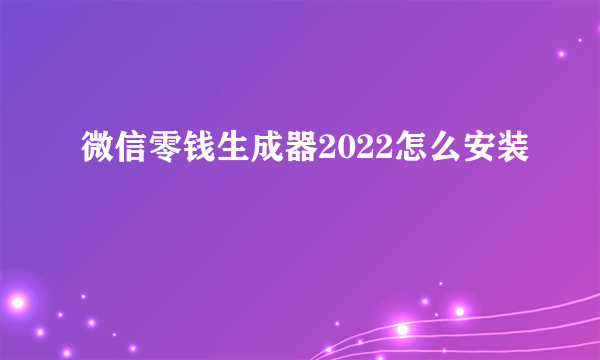 微信零钱生成器2022怎么安装