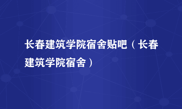 长春建筑学院宿舍贴吧（长春建筑学院宿舍）