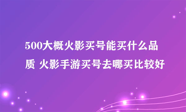 500大概火影买号能买什么品质 火影手游买号去哪买比较好