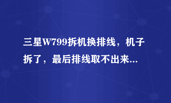 三星W799拆机换排线，机子拆了，最后排线取不出来，貌似最后还有个液晶屏那，求高手指点