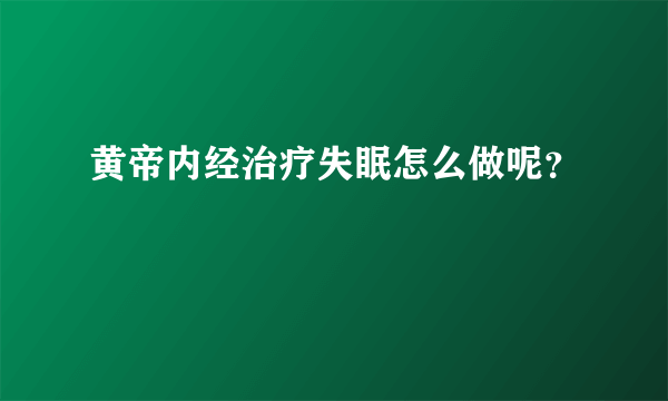 黄帝内经治疗失眠怎么做呢？