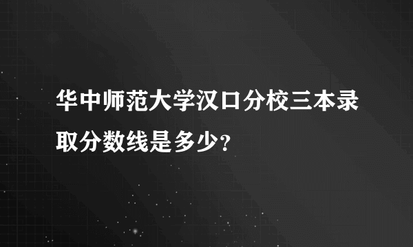 华中师范大学汉口分校三本录取分数线是多少？