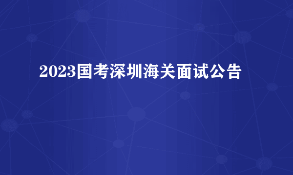 2023国考深圳海关面试公告