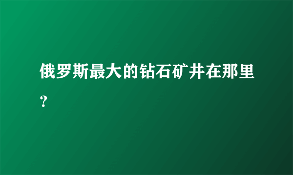 俄罗斯最大的钻石矿井在那里？